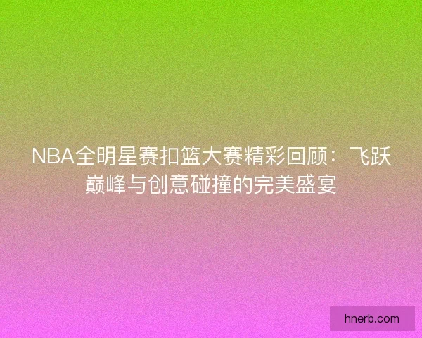 NBA全明星赛扣篮大赛精彩回顾：飞跃巅峰与创意碰撞的完美盛宴