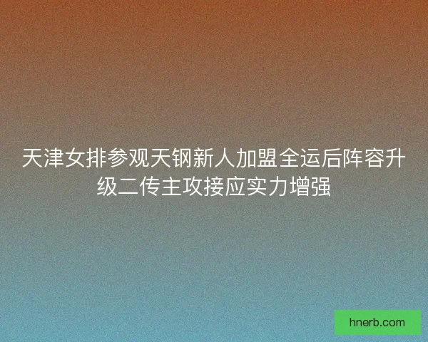 天津女排参观天钢新人加盟全运后阵容升级二传主攻接应实力增强