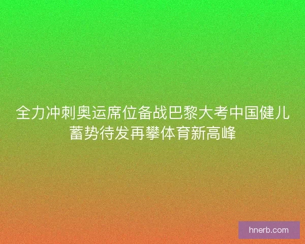 全力冲刺奥运席位备战巴黎大考中国健儿蓄势待发再攀体育新高峰