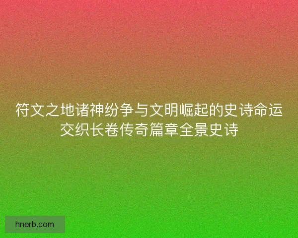 符文之地诸神纷争与文明崛起的史诗命运交织长卷传奇篇章全景史诗