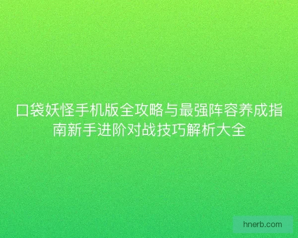 口袋妖怪手机版全攻略与最强阵容养成指南新手进阶对战技巧解析大全