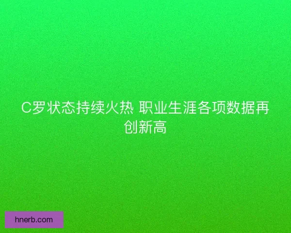C罗状态持续火热 职业生涯各项数据再创新高