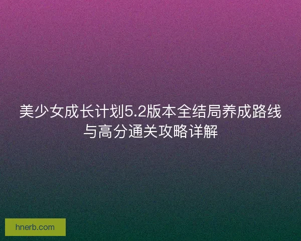 美少女成长计划5.2版本全结局养成路线与高分通关攻略详解