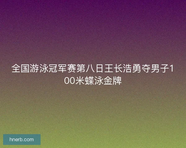 全国游泳冠军赛第八日王长浩勇夺男子100米蝶泳金牌