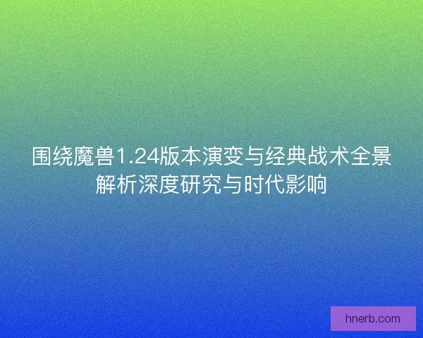 围绕魔兽1.24版本演变与经典战术全景解析深度研究与时代影响