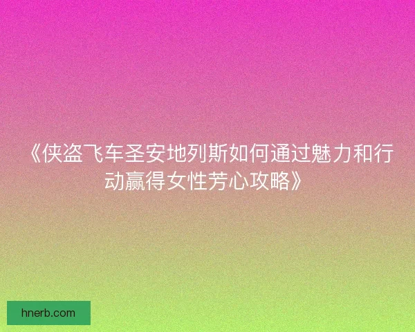 《侠盗飞车圣安地列斯如何通过魅力和行动赢得女性芳心攻略》