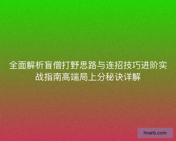 全面解析盲僧打野思路与连招技巧进阶实战指南高端局上分秘诀详解