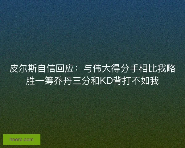 皮尔斯自信回应：与伟大得分手相比我略胜一筹乔丹三分和KD背打不如我